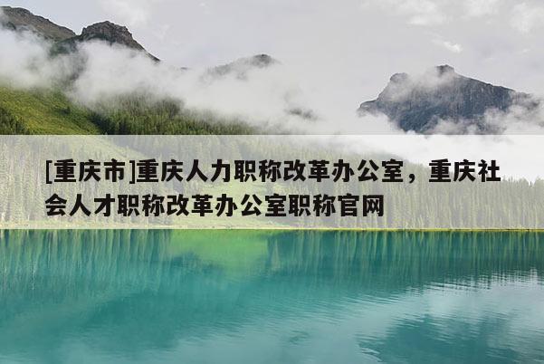 [重慶市]重慶人力職稱改革辦公室，重慶社會人才職稱改革辦公室職稱官網