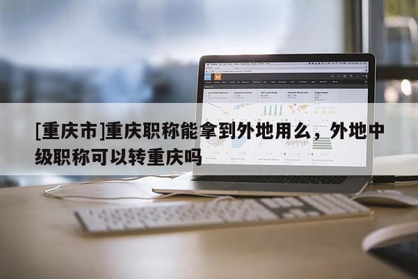 [重慶市]重慶職稱能拿到外地用么，外地中級職稱可以轉重慶嗎
