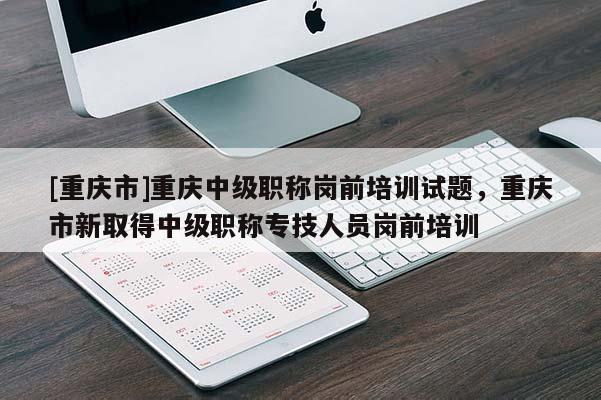[重慶市]重慶中級職稱崗前培訓試題，重慶市新取得中級職稱專技人員崗前培訓