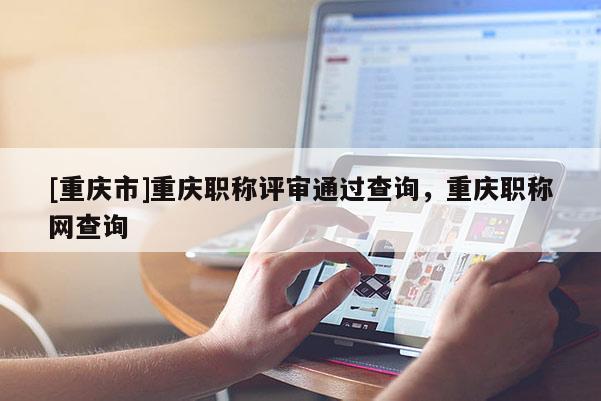 [重慶市]重慶職稱評(píng)審?fù)ㄟ^查詢，重慶職稱網(wǎng)查詢