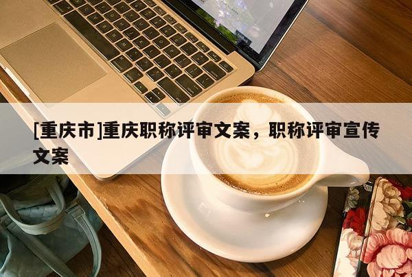 [重慶市]重慶職稱評(píng)審文案，職稱評(píng)審宣傳文案