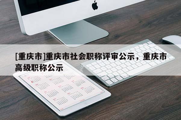 [重慶市]重慶市社會職稱評審公示，重慶市高級職稱公示