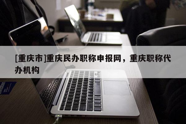 [重慶市]重慶民辦職稱申報網(wǎng)，重慶職稱代辦機構(gòu)