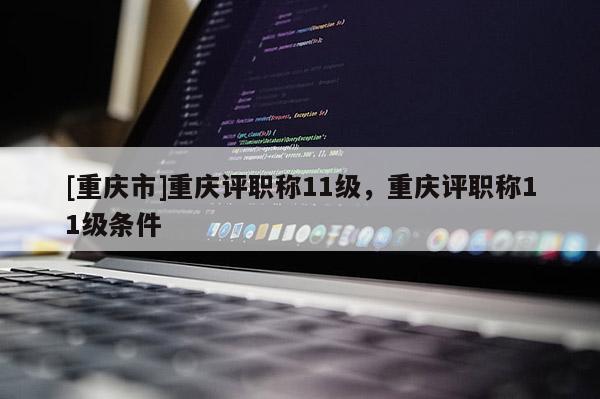 [重慶市]重慶評職稱11級，重慶評職稱11級條件