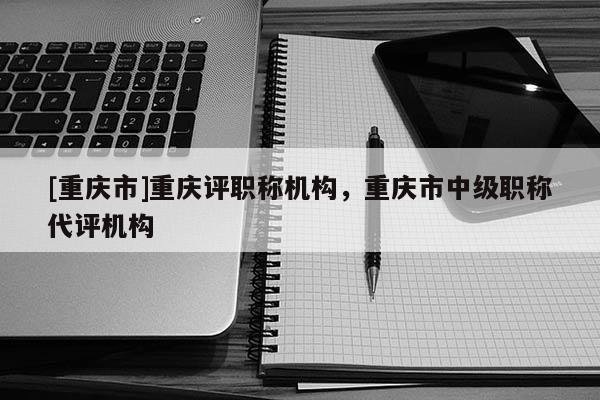 [重慶市]重慶評職稱機構(gòu)，重慶市中級職稱代評機構(gòu)