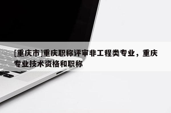 [重慶市]重慶職稱評審非工程類專業，重慶專業技術資格和職稱