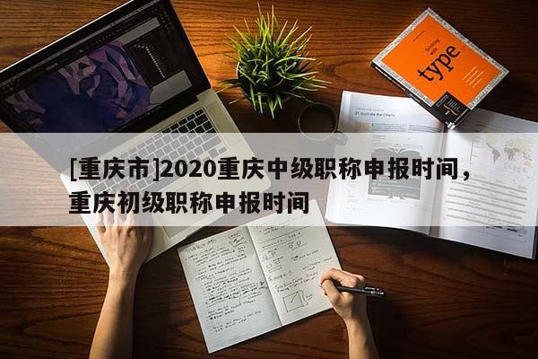 [重慶市]2020重慶中級職稱申報時間，重慶初級職稱申報時間