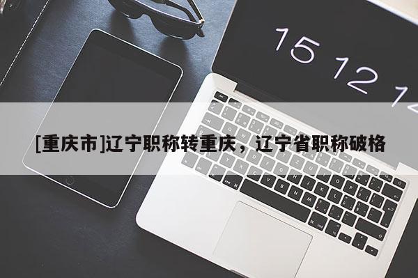 [重慶市]遼寧職稱轉重慶，遼寧省職稱破格
