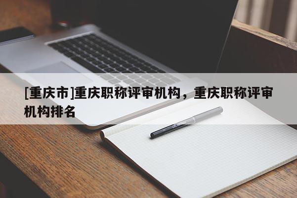 [重慶市]重慶職稱評審機構，重慶職稱評審機構排名