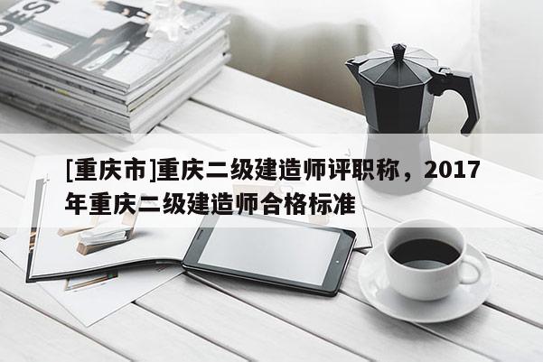 [重慶市]重慶二級建造師評職稱，2017年重慶二級建造師合格標準