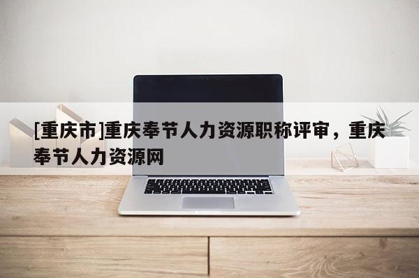 [重慶市]重慶奉節人力資源職稱評審，重慶奉節人力資源網