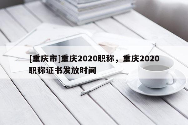 [重慶市]重慶2020職稱，重慶2020職稱證書發放時間