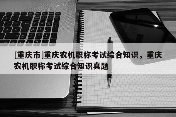 [重慶市]重慶農機職稱考試綜合知識，重慶農機職稱考試綜合知識真題