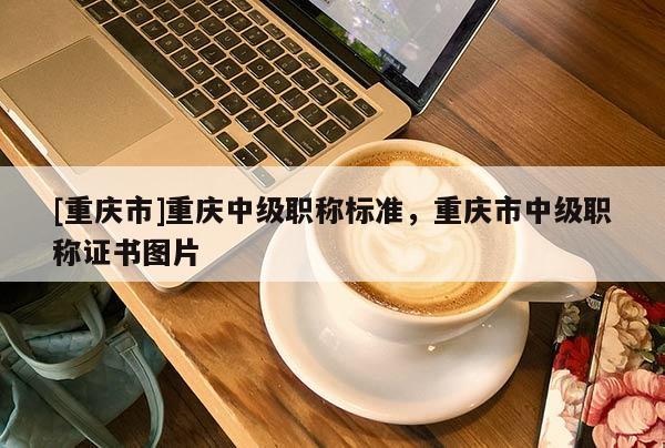 [重慶市]重慶中級職稱標準，重慶市中級職稱證書圖片