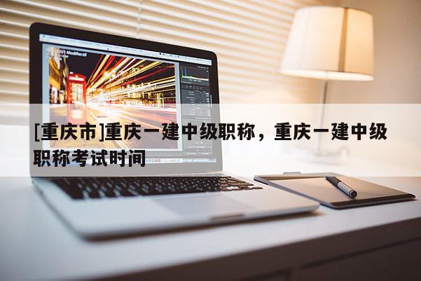 [重慶市]重慶一建中級職稱，重慶一建中級職稱考試時間