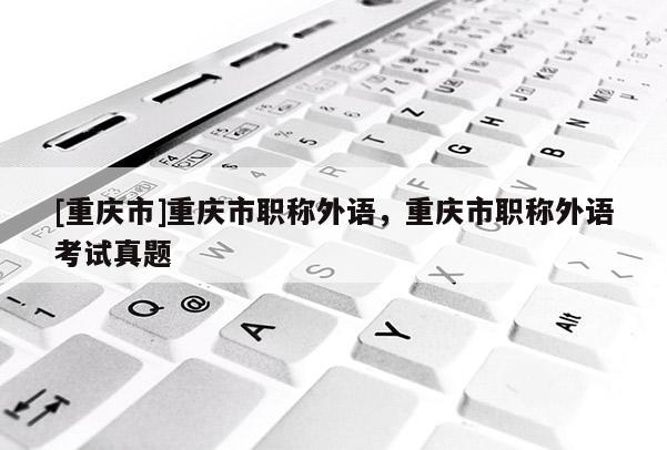 [重慶市]重慶市職稱外語，重慶市職稱外語考試真題