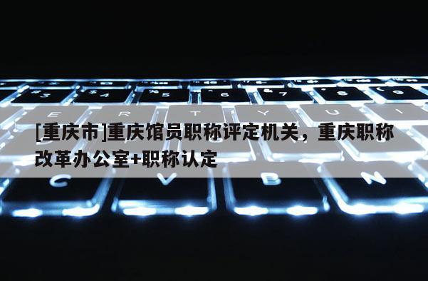 [重慶市]重慶館員職稱評定機關，重慶職稱改革辦公室+職稱認定