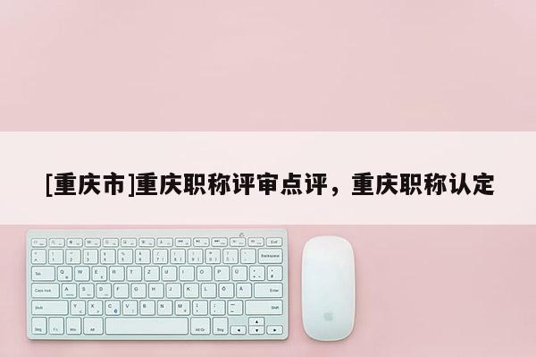 [重慶市]重慶職稱評審點評，重慶職稱認(rèn)定