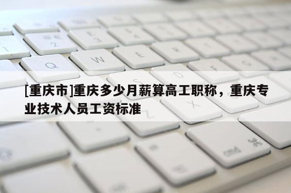 [重慶市]重慶多少月薪算高工職稱，重慶專業技術人員工資標準