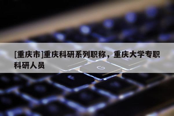 [重慶市]重慶科研系列職稱，重慶大學專職科研人員