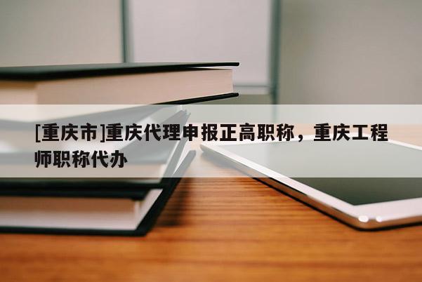 [重慶市]重慶代理申報正高職稱，重慶工程師職稱代辦