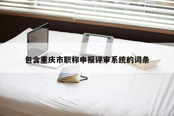 包含重慶市職稱申報評審系統的詞條