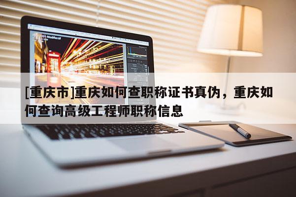 [重慶市]重慶如何查職稱證書真偽，重慶如何查詢高級工程師職稱信息