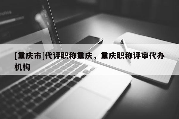[重慶市]代評職稱重慶，重慶職稱評審代辦機構(gòu)