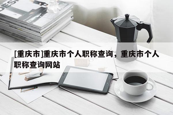 [重慶市]重慶市個人職稱查詢，重慶市個人職稱查詢網站
