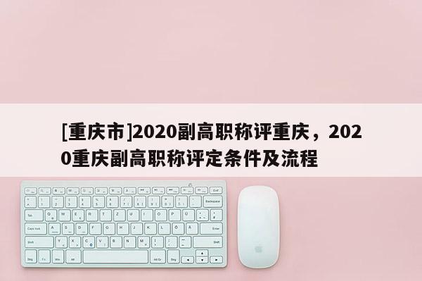[重慶市]2020副高職稱(chēng)評(píng)重慶，2020重慶副高職稱(chēng)評(píng)定條件及流程