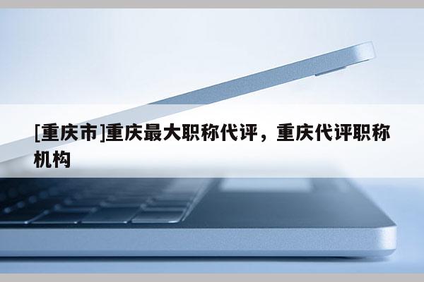 [重慶市]重慶最大職稱代評，重慶代評職稱機構