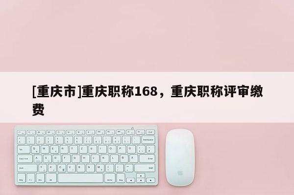[重慶市]重慶職稱168，重慶職稱評審繳費(fèi)