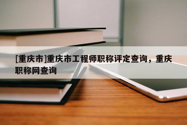 [重慶市]重慶市工程師職稱評(píng)定查詢，重慶職稱網(wǎng)查詢