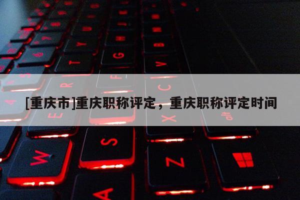 [重慶市]重慶職稱評定，重慶職稱評定時間