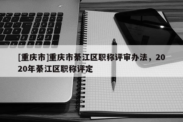 [重慶市]重慶市綦江區職稱評審辦法，2020年綦江區職稱評定