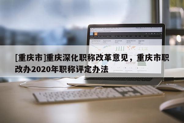 [重慶市]重慶深化職稱(chēng)改革意見(jiàn)，重慶市職改辦2020年職稱(chēng)評(píng)定辦法