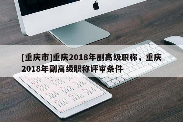 [重慶市]重慶2018年副高級職稱，重慶2018年副高級職稱評審條件