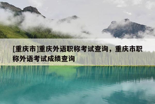 [重慶市]重慶外語職稱考試查詢，重慶市職稱外語考試成績查詢