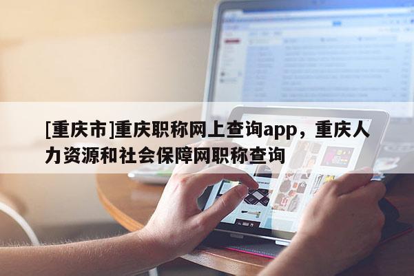 [重慶市]重慶職稱網上查詢app，重慶人力資源和社會保障網職稱查詢