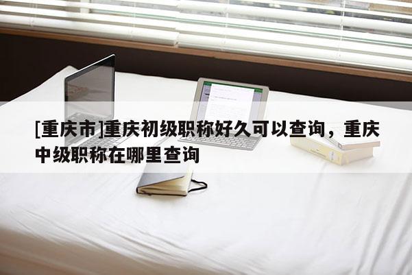 [重慶市]重慶初級職稱好久可以查詢，重慶中級職稱在哪里查詢