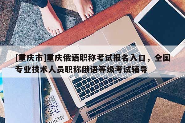 [重慶市]重慶俄語職稱考試報名入口，全國專業技術人員職稱俄語等級考試輔導