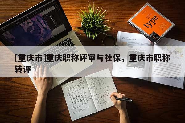 [重慶市]重慶職稱評審與社保，重慶市職稱轉評