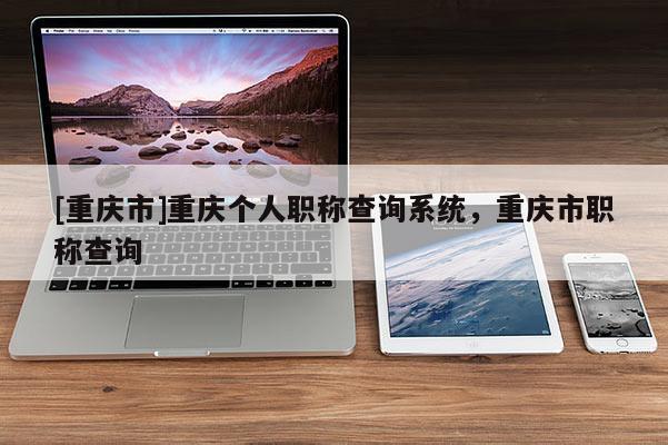 [重慶市]重慶個(gè)人職稱查詢系統(tǒng)，重慶市職稱查詢