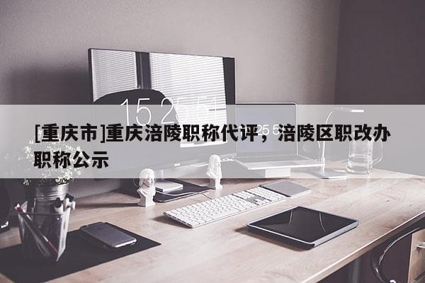 [重慶市]重慶涪陵職稱代評，涪陵區職改辦職稱公示