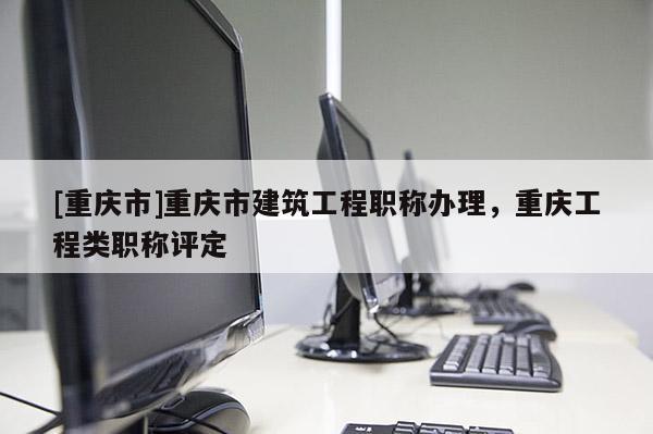 [重慶市]重慶市建筑工程職稱辦理，重慶工程類職稱評定