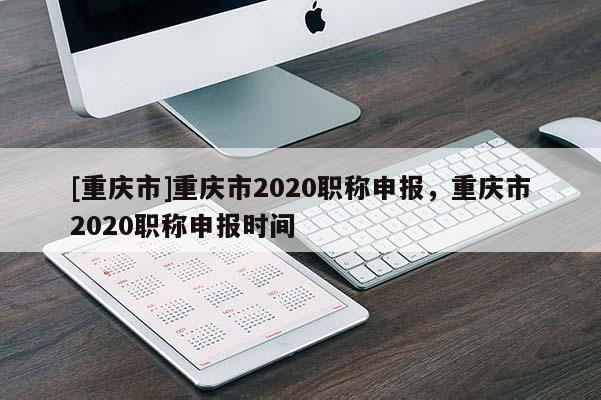 [重慶市]重慶市2020職稱申報，重慶市2020職稱申報時間