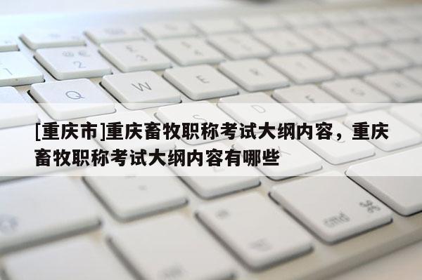[重慶市]重慶畜牧職稱考試大綱內(nèi)容，重慶畜牧職稱考試大綱內(nèi)容有哪些