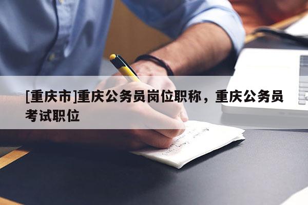 [重慶市]重慶公務員崗位職稱，重慶公務員考試職位