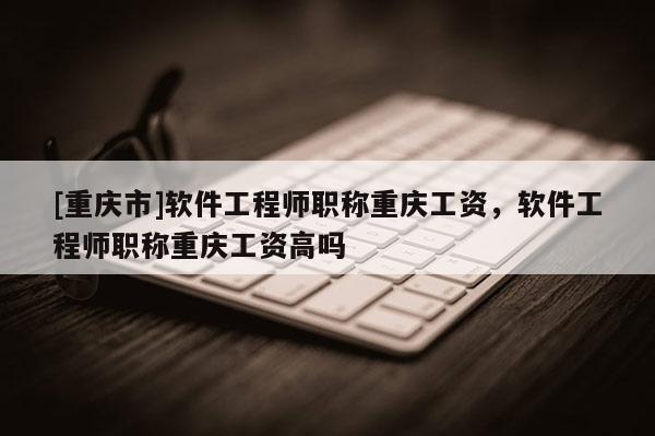 [重慶市]軟件工程師職稱重慶工資，軟件工程師職稱重慶工資高嗎