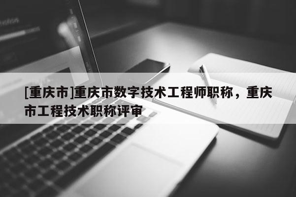 [重慶市]重慶市數字技術工程師職稱，重慶市工程技術職稱評審